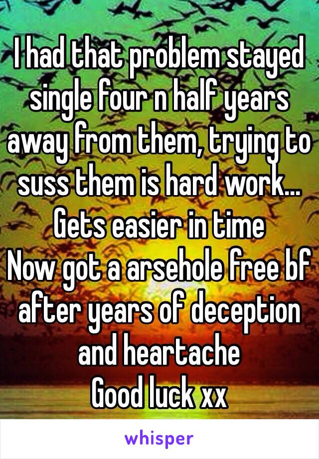 I had that problem stayed single four n half years away from them, trying to suss them is hard work... 
Gets easier in time 
Now got a arsehole free bf after years of deception and heartache
Good luck xx