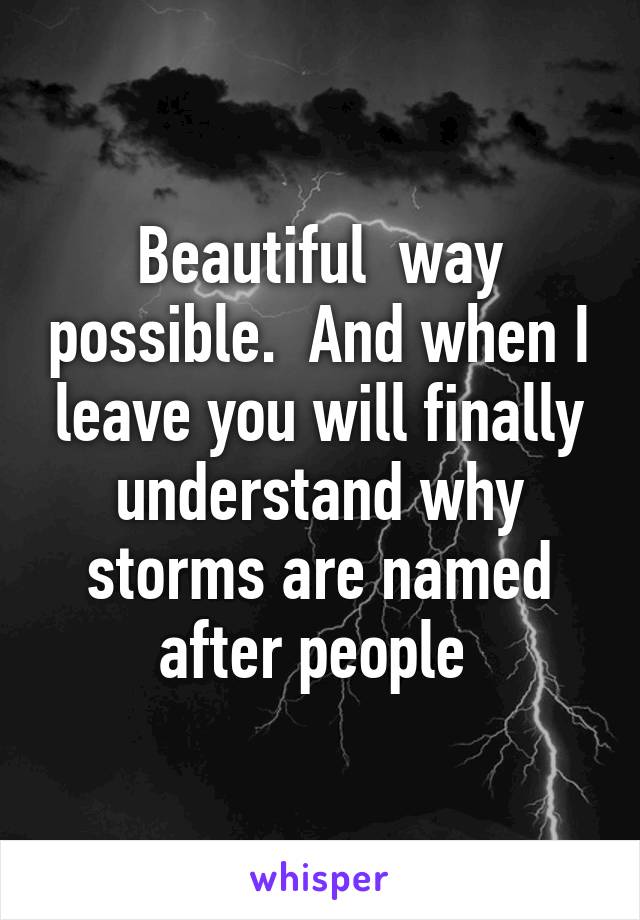 Beautiful  way possible.  And when I leave you will finally understand why storms are named after people 