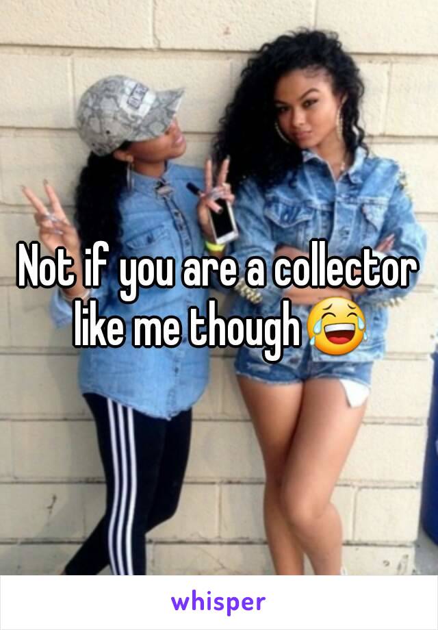 Not if you are a collector like me though😂