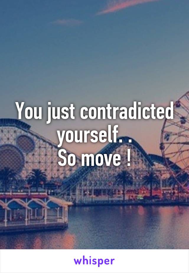 You just contradicted yourself. .
So move !