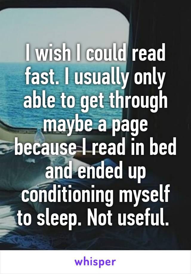 I wish I could read fast. I usually only able to get through maybe a page because I read in bed and ended up conditioning myself to sleep. Not useful. 