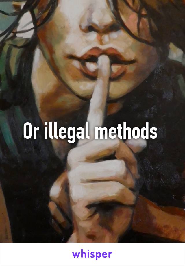 Or illegal methods 