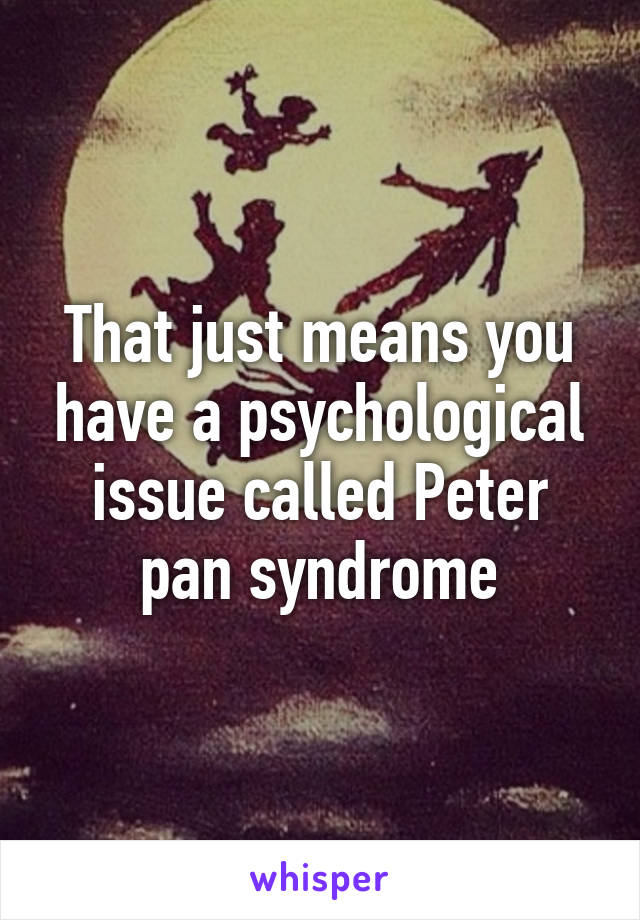 That just means you have a psychological issue called Peter pan syndrome