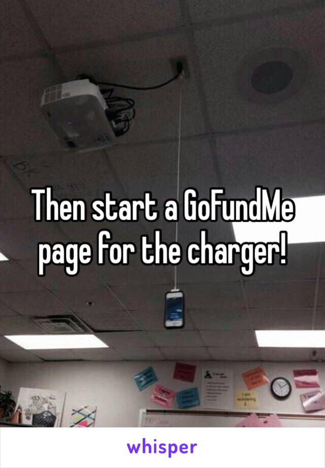 Then start a GoFundMe page for the charger! 