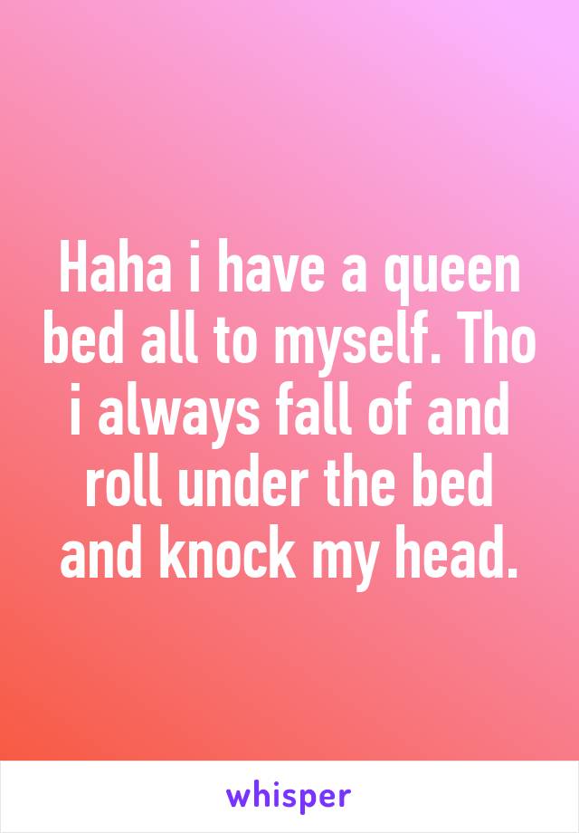 Haha i have a queen bed all to myself. Tho i always fall of and roll under the bed and knock my head.