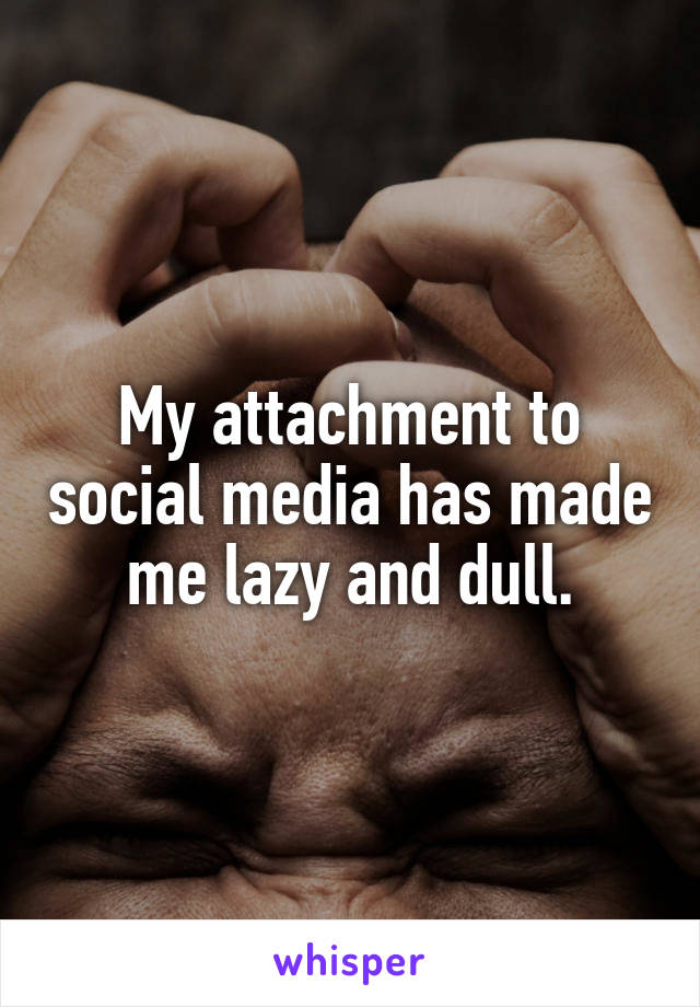 My attachment to social media has made me lazy and dull.