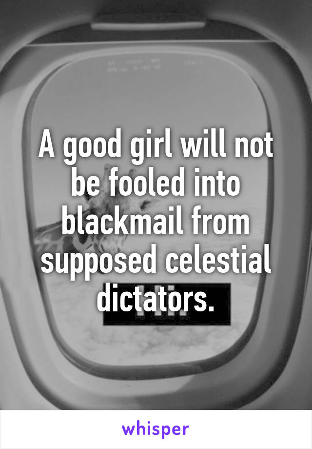 A good girl will not be fooled into blackmail from supposed celestial dictators.