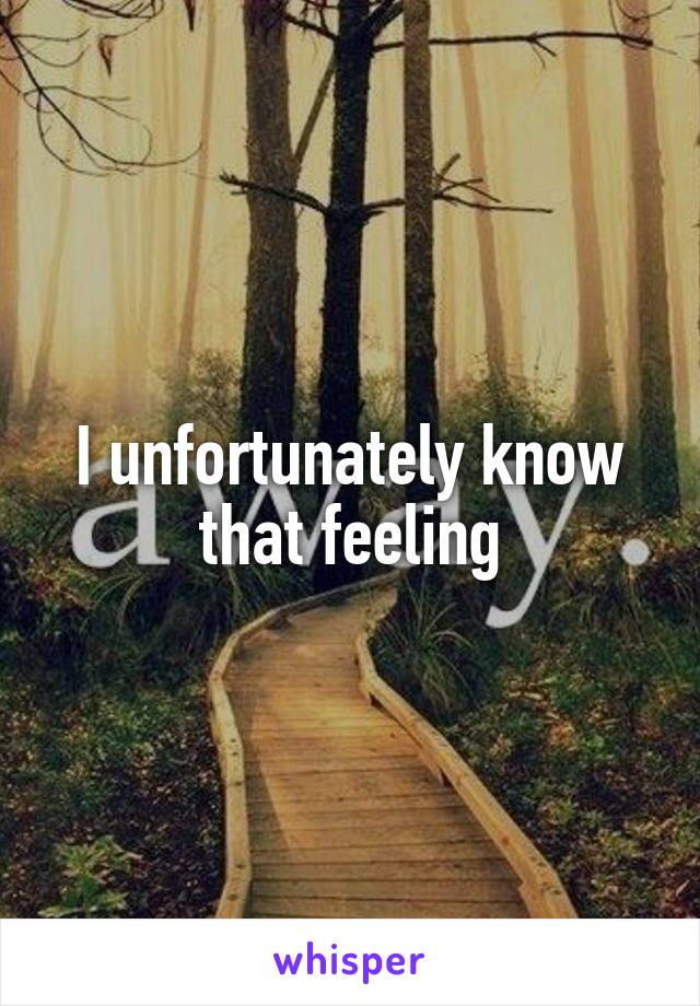 I unfortunately know that feeling