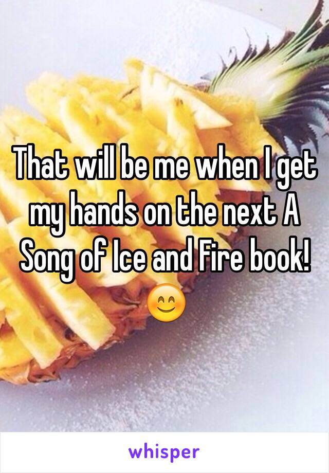 That will be me when I get my hands on the next A Song of Ice and Fire book! 😊