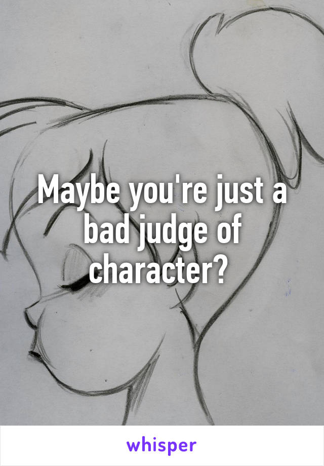 Maybe you're just a bad judge of character? 