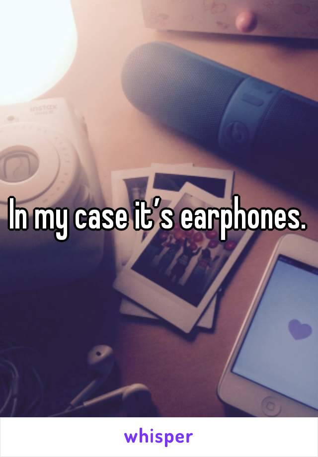 In my case it’s earphones.