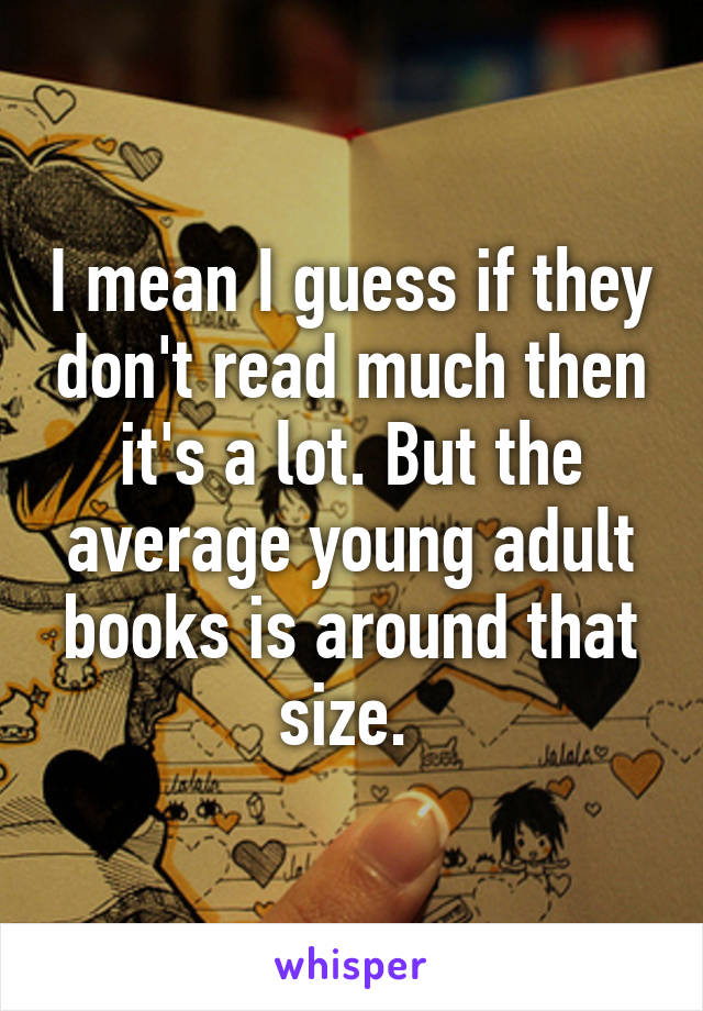 I mean I guess if they don't read much then it's a lot. But the average young adult books is around that size. 