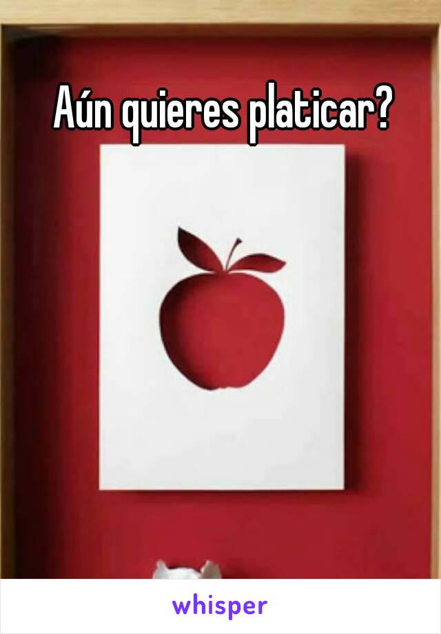 Aún quieres platicar?