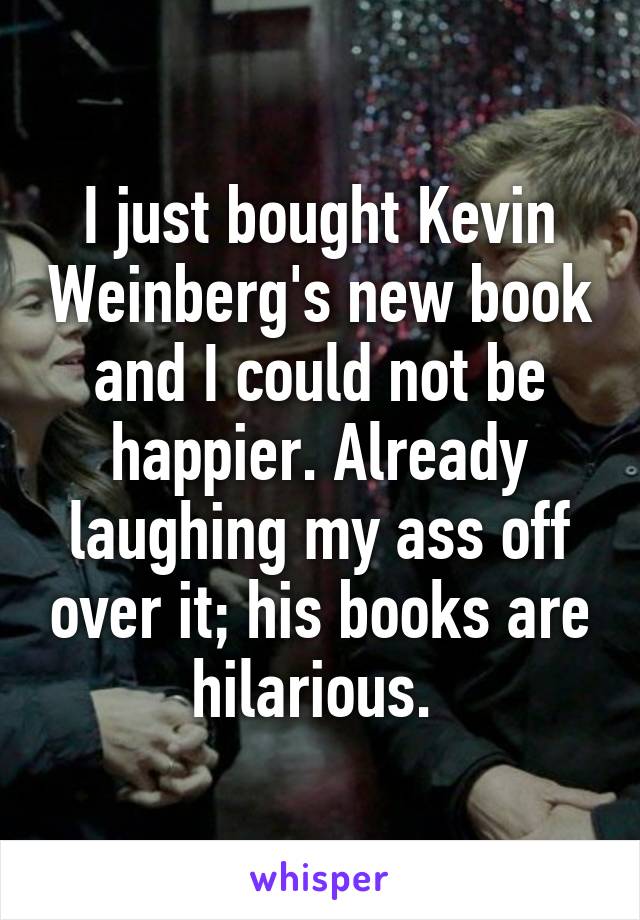 I just bought Kevin Weinberg's new book and I could not be happier. Already laughing my ass off over it; his books are hilarious. 