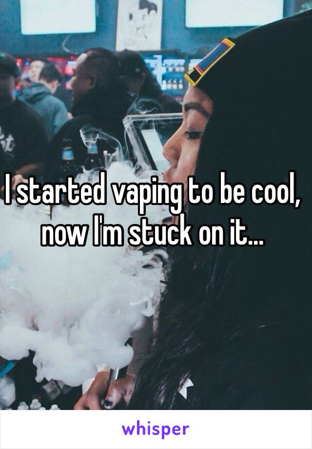 I started vaping to be cool, now I'm stuck on it... 