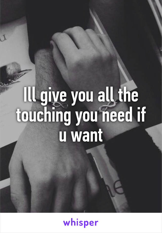 Ill give you all the touching you need if u want