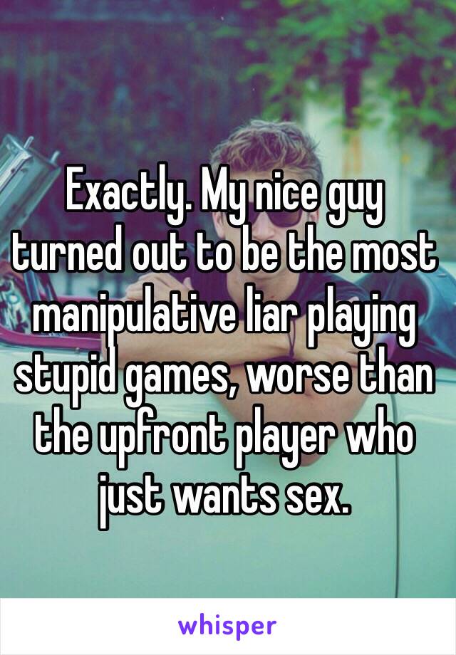 Exactly. My nice guy 
turned out to be the most manipulative liar playing stupid games, worse than the upfront player who just wants sex. 