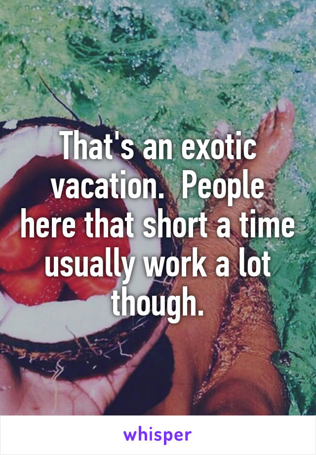 That's an exotic vacation.  People here that short a time usually work a lot though.