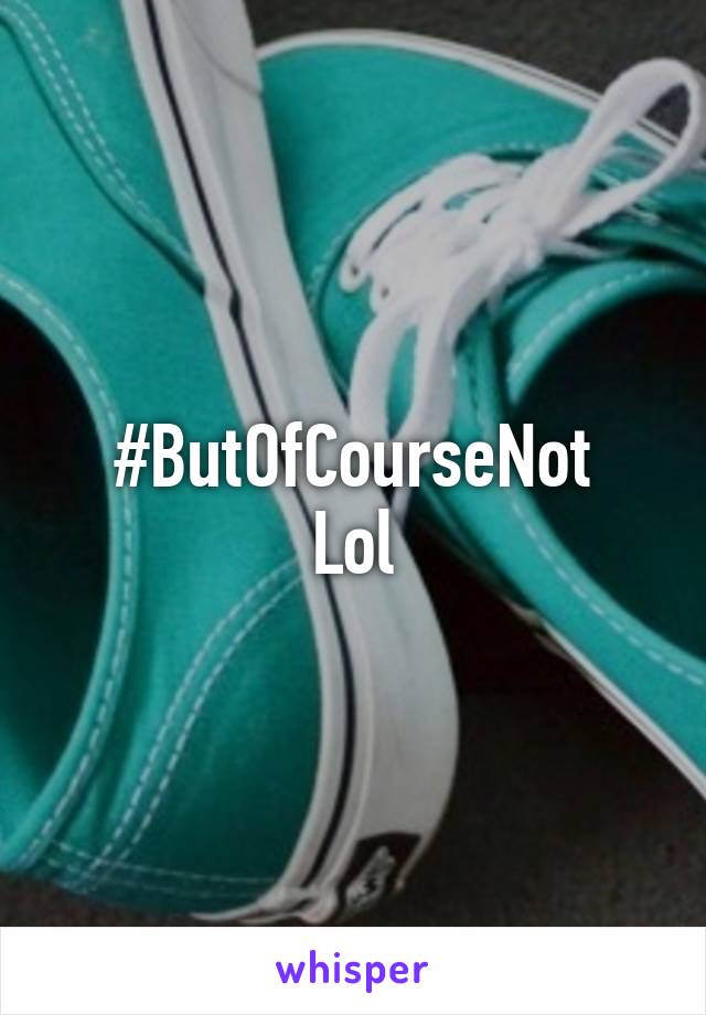 #ButOfCourseNot
Lol