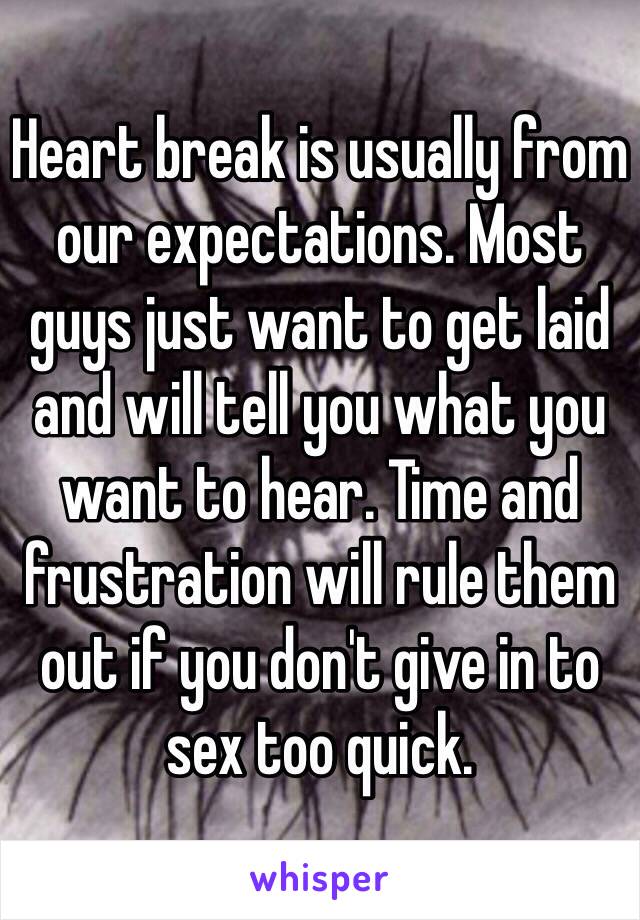 Heart break is usually from our expectations. Most guys just want to get laid and will tell you what you want to hear. Time and frustration will rule them out if you don't give in to sex too quick. 