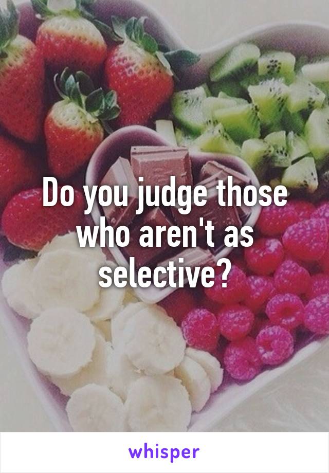 Do you judge those who aren't as selective?