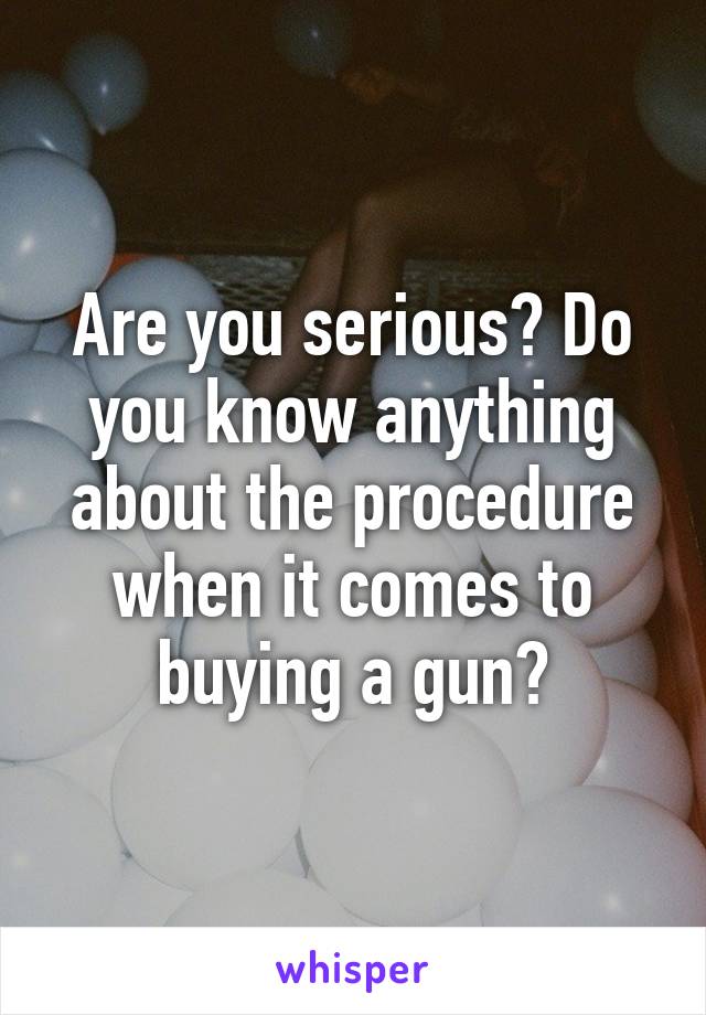 Are you serious? Do you know anything about the procedure when it comes to buying a gun?