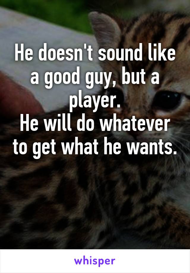 He doesn't sound like a good guy, but a player.
He will do whatever to get what he wants.


