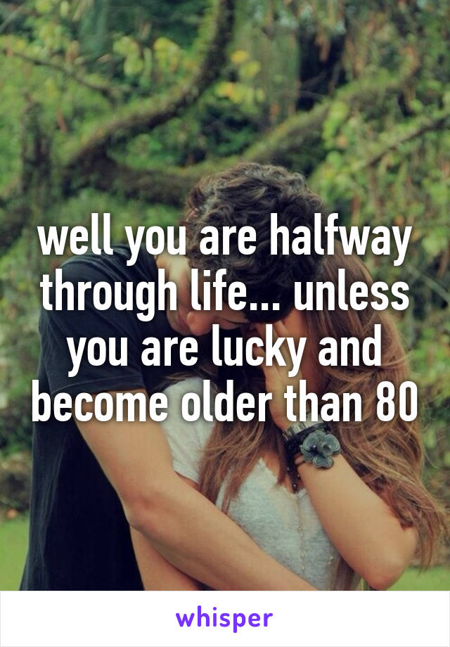 well you are halfway through life... unless you are lucky and become older than 80
