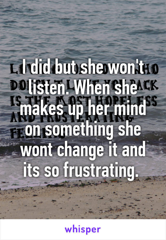 I did but she won't listen. When she makes up her mind on something she wont change it and its so frustrating. 