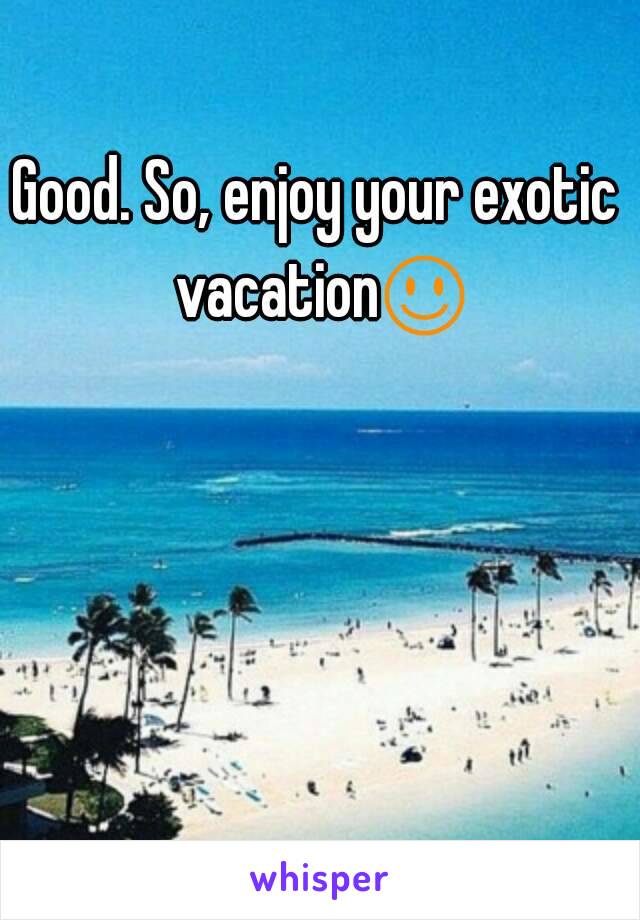 Good. So, enjoy your exotic vacation☺