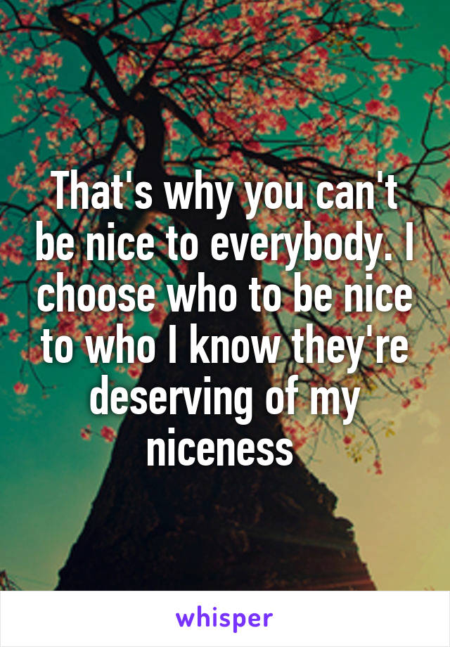 That's why you can't be nice to everybody. I choose who to be nice to who I know they're deserving of my niceness 