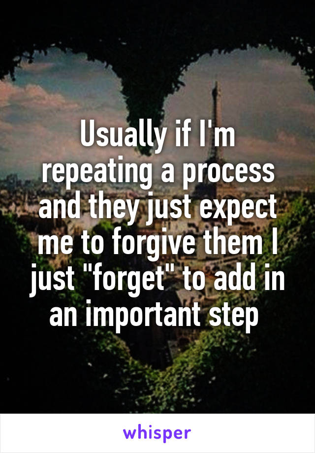 Usually if I'm repeating a process and they just expect me to forgive them I just "forget" to add in an important step 