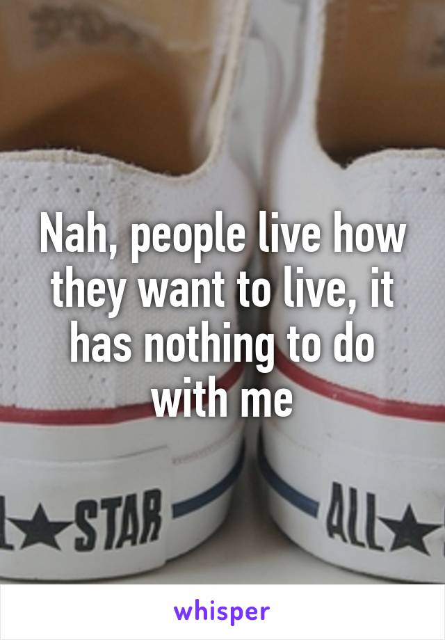 Nah, people live how they want to live, it has nothing to do with me