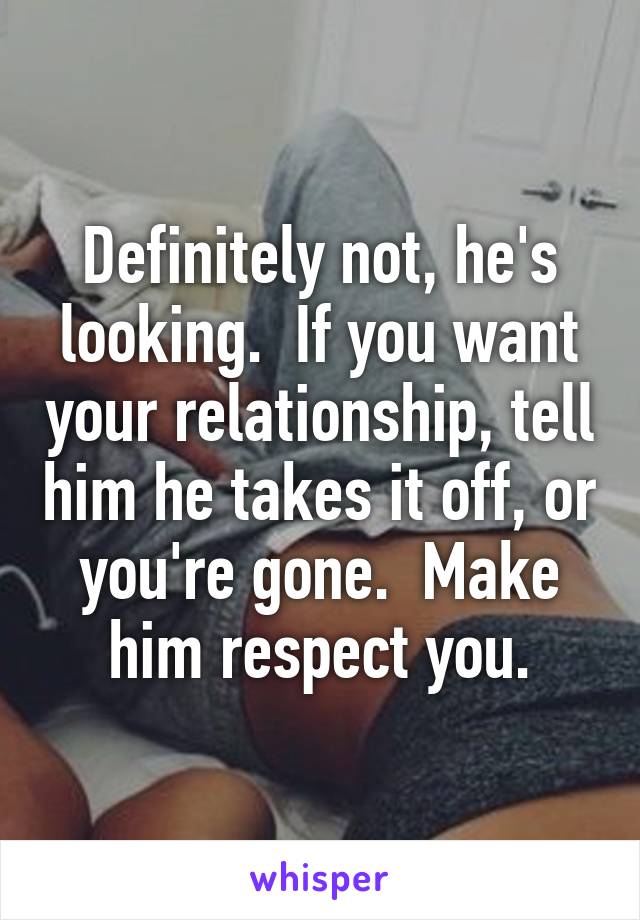 Definitely not, he's looking.  If you want your relationship, tell him he takes it off, or you're gone.  Make him respect you.