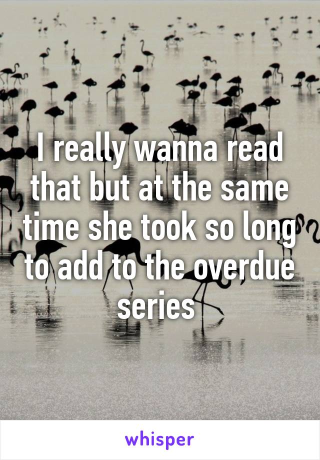 I really wanna read that but at the same time she took so long to add to the overdue series 