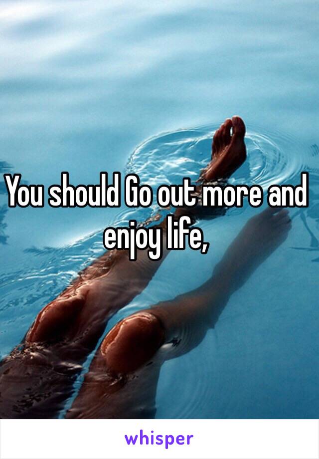 You should Go out more and enjoy life, 