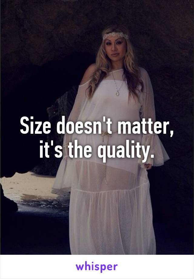 Size doesn't matter, it's the quality.