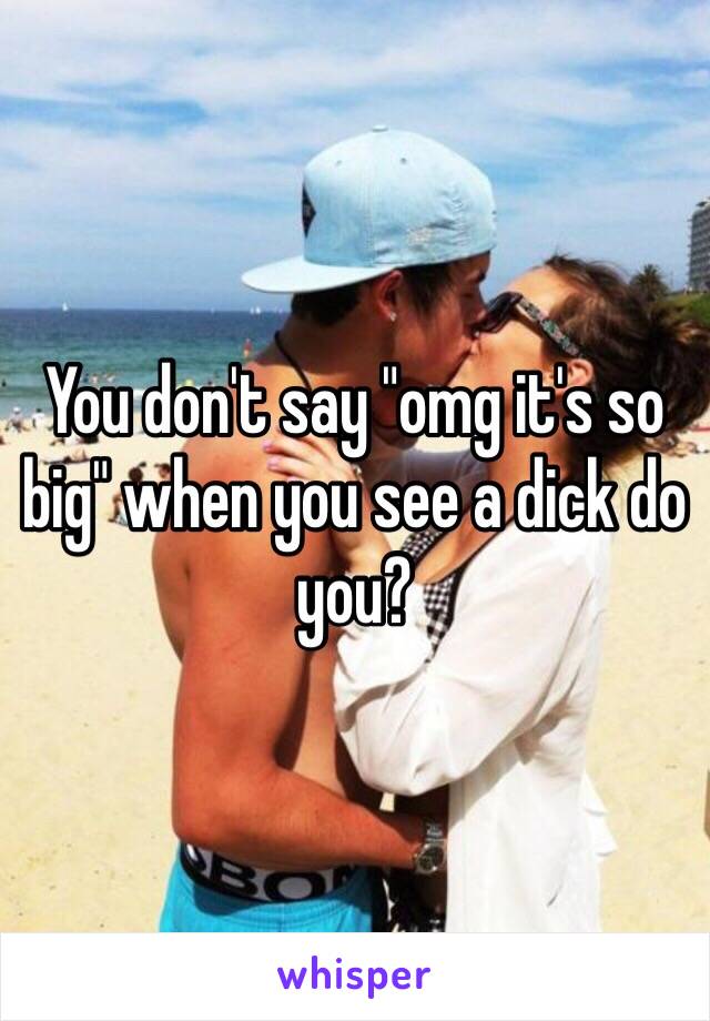 You don't say "omg it's so big" when you see a dick do you?