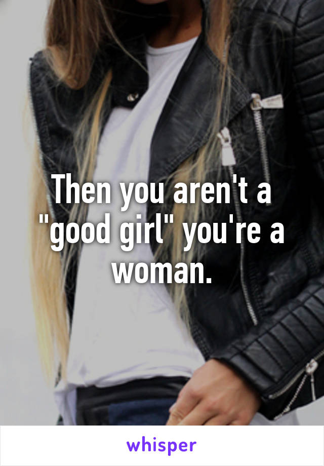 Then you aren't a "good girl" you're a woman.