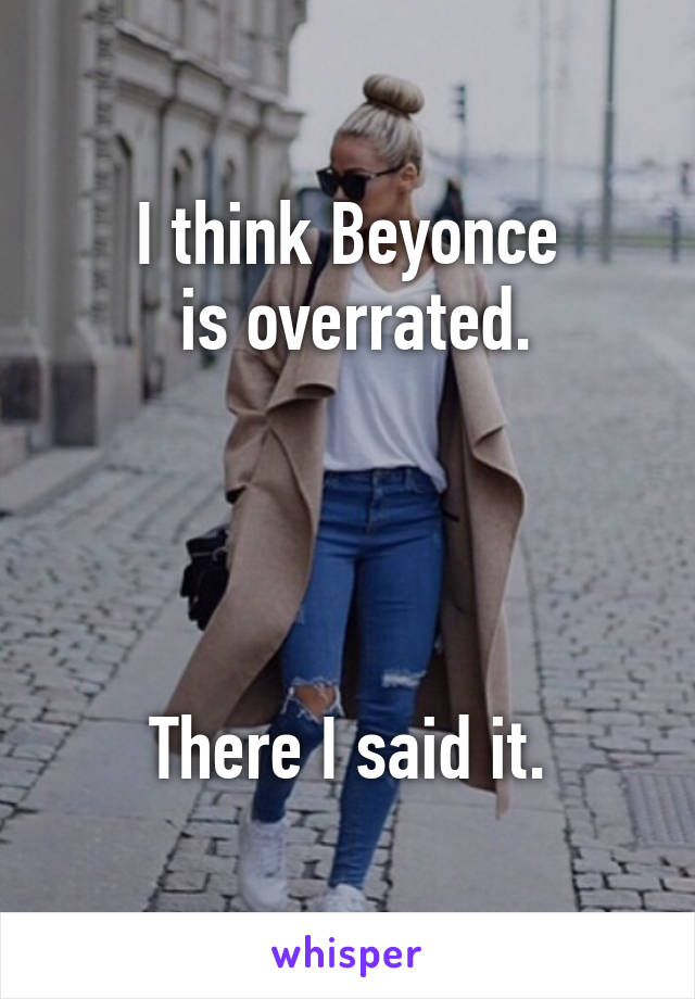 I think Beyonce
 is overrated.




There I said it.