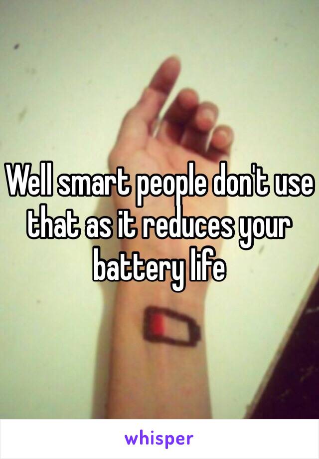 Well smart people don't use that as it reduces your battery life