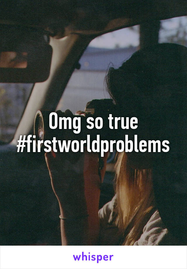 Omg so true #firstworldproblems