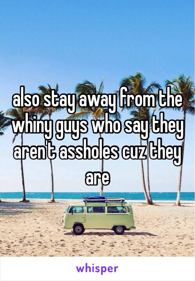 also stay away from the whiny guys who say they aren't assholes cuz they are 