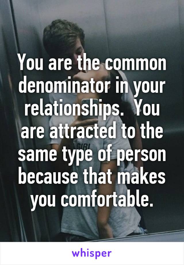 You are the common denominator in your relationships.  You are attracted to the same type of person because that makes you comfortable.