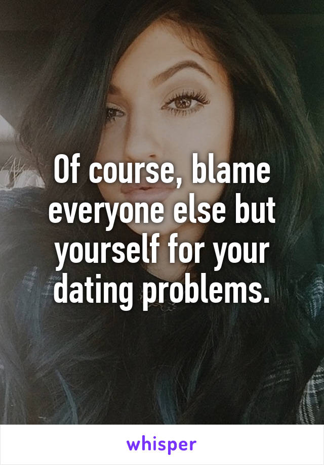 Of course, blame everyone else but yourself for your dating problems.