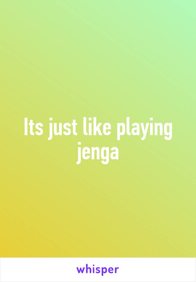 Its just like playing jenga