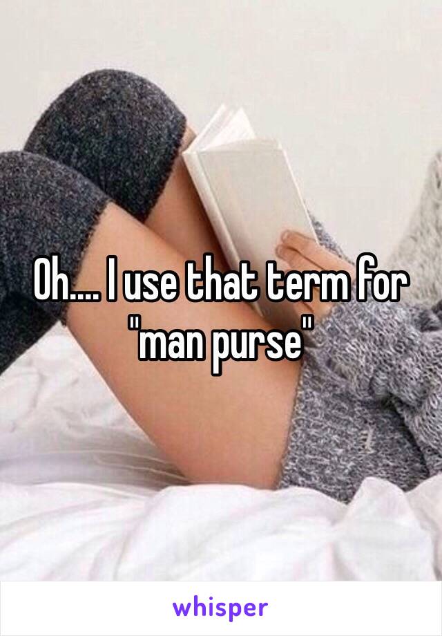 Oh.... I use that term for "man purse"