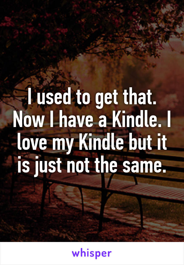 I used to get that. Now I have a Kindle. I love my Kindle but it is just not the same.