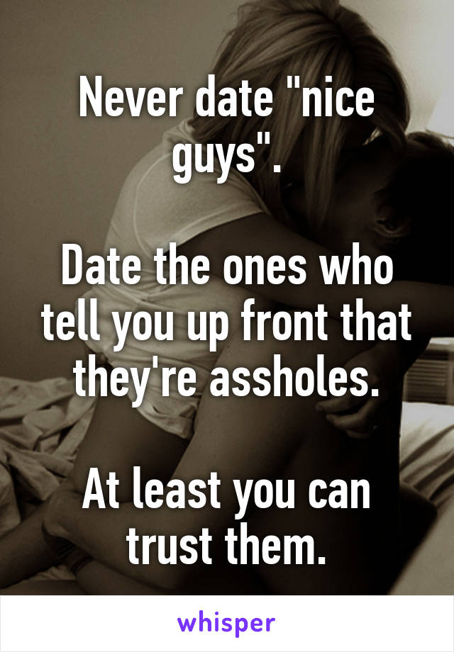 Never date "nice guys".

Date the ones who tell you up front that they're assholes.

At least you can trust them.