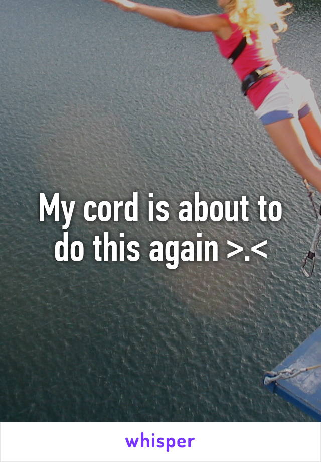 My cord is about to do this again >.<